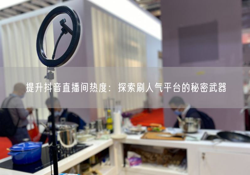 提升抖音直播间热度：探索刷人气平台的秘密武器