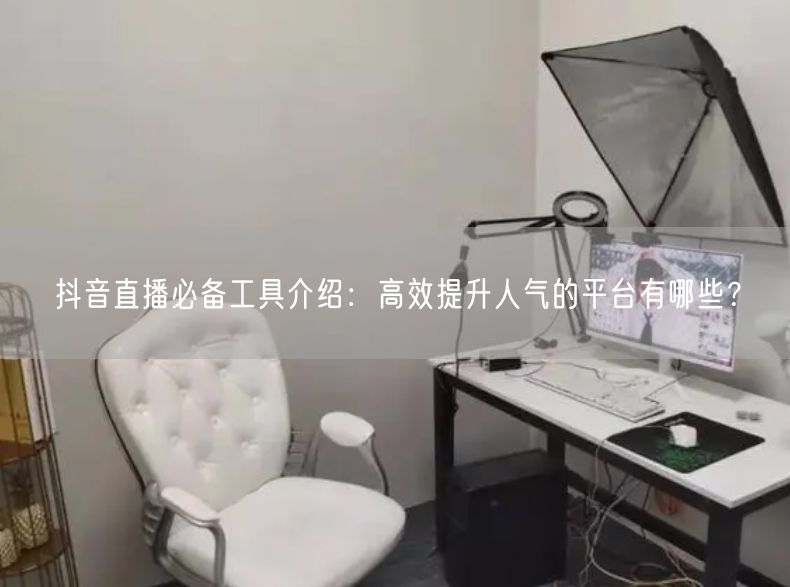 抖音直播必备工具介绍：高效提升人气的平台有哪些？