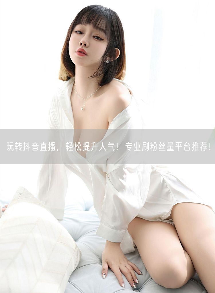 玩转抖音直播，轻松提升人气！专业刷粉丝量平台推荐！