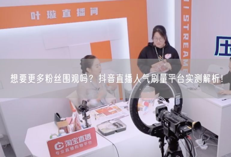 想要更多粉丝围观吗？抖音直播人气刷量平台实测解析！