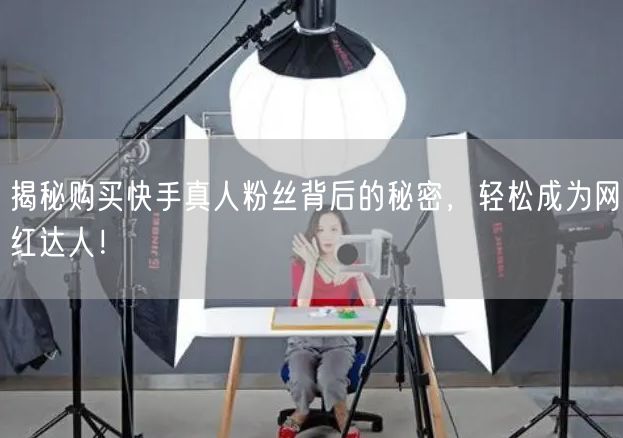 揭秘购买快手真人粉丝背后的秘密，轻松成为网红达人！
