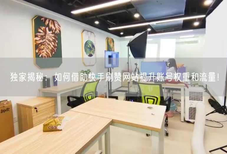 独家揭秘：如何借助快手刷赞网站提升账号权重和流量！