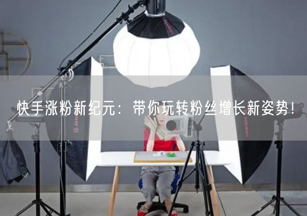 快手涨粉新纪元：带你玩转粉丝增长新姿势！