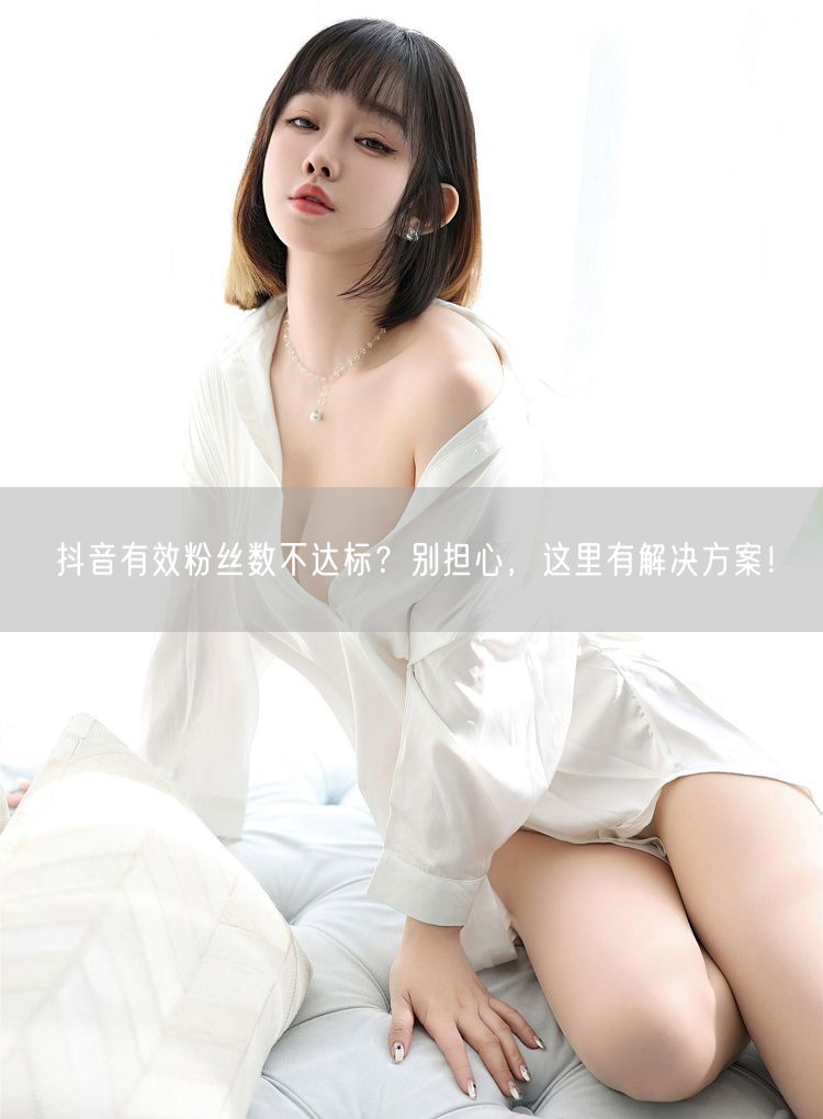 抖音有效粉丝数不达标？别担心，这里有解决方案！