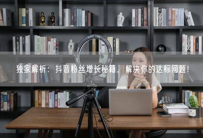 独家解析：抖音粉丝增长秘籍，解决你的达标问题！