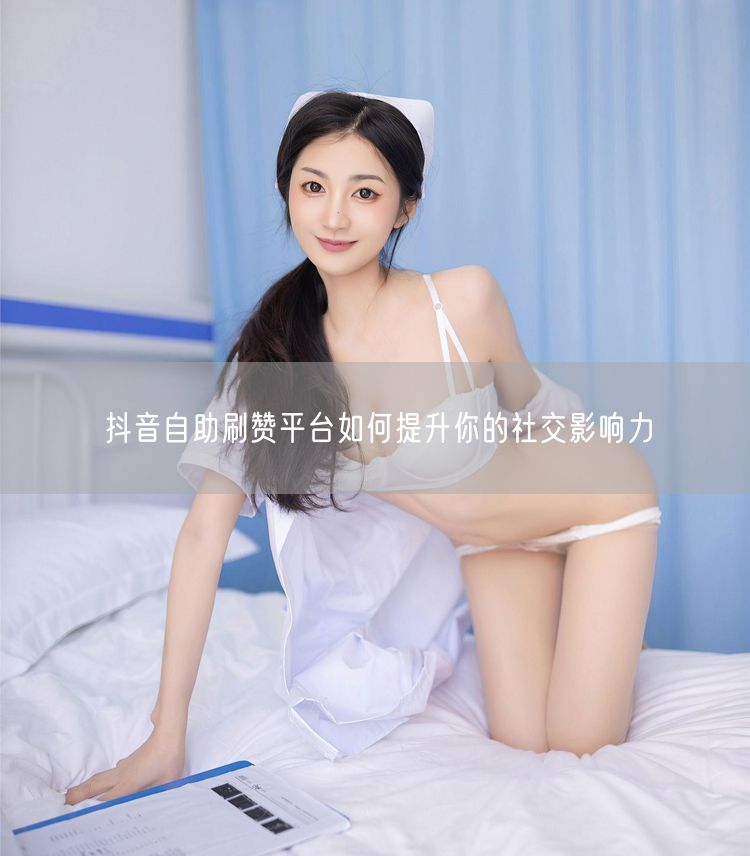 抖音自助刷赞平台如何提升你的社交影响力