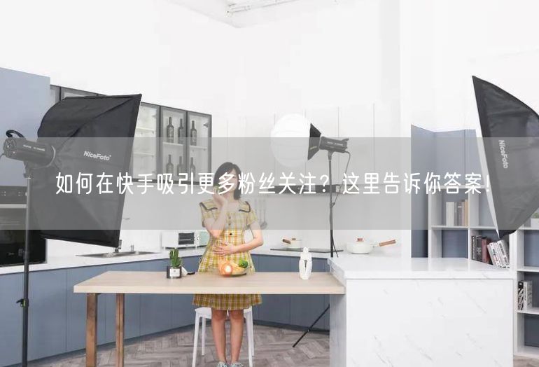 如何在快手吸引更多粉丝关注？这里告诉你答案！