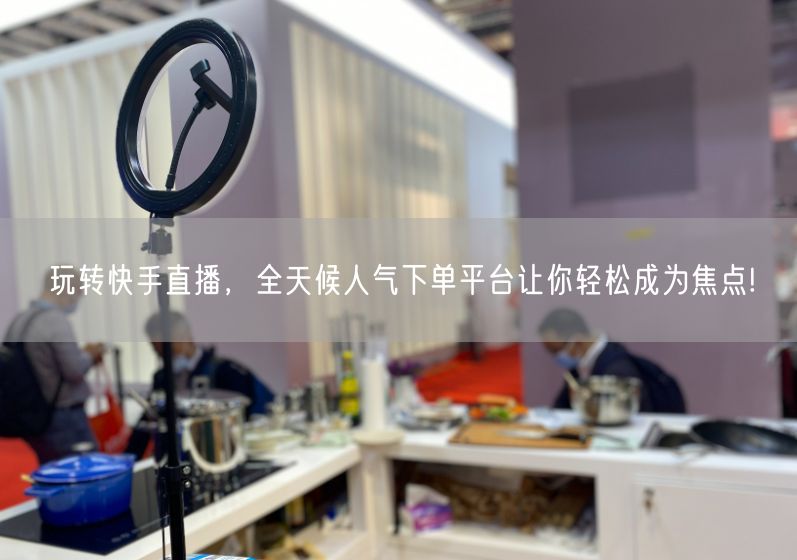 玩转快手直播，全天候人气下单平台让你轻松成为焦点!