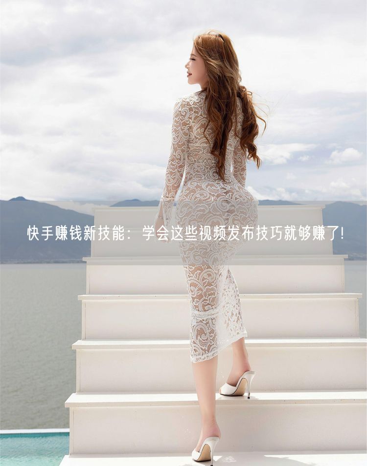 快手赚钱新技能:学会这些视频发布技巧就够赚了!