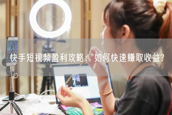 快手短视频盈利攻略:如何快速赚取收益?